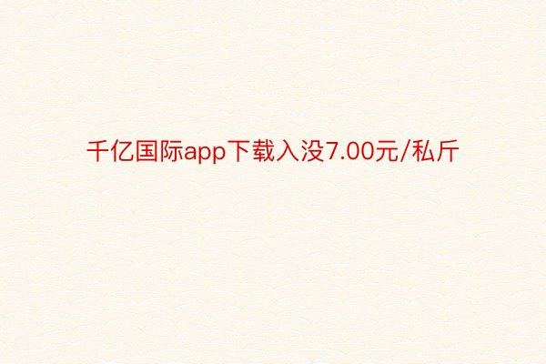 千亿国际app下载入没7.00元/私斤