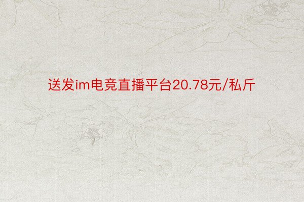 送发im电竞直播平台20.78元/私斤