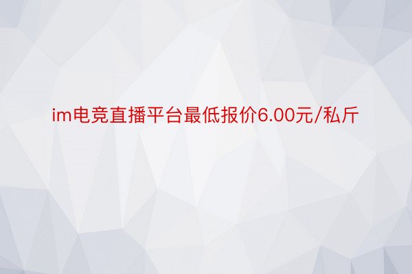 im电竞直播平台最低报价6.00元/私斤