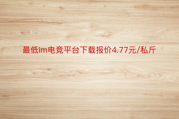 最低im电竞平台下载报价4.77元/私斤