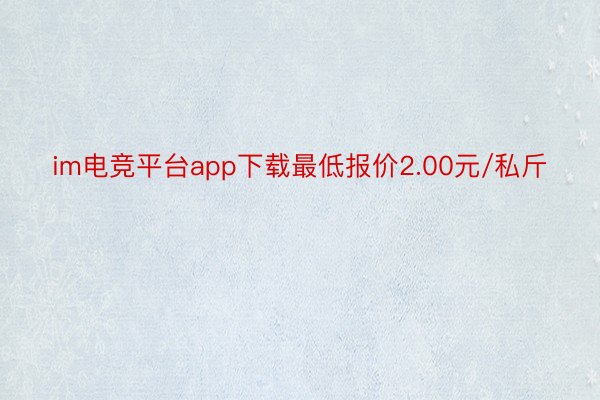 im电竞平台app下载最低报价2.00元/私斤