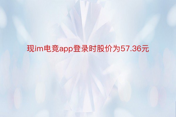 现im电竞app登录时股价为57.36元