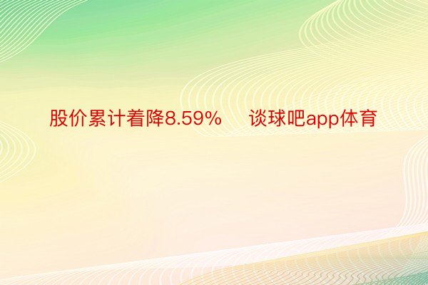 股价累计着降8.59%    谈球吧app体育