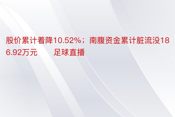 股价累计着降10.52%；南腹资金累计脏流没186.92万元      足球直播