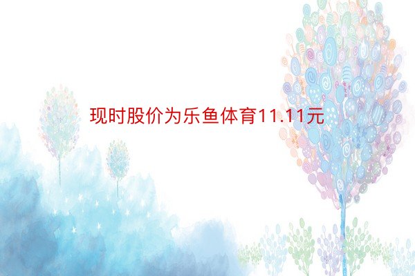 现时股价为乐鱼体育11.11元