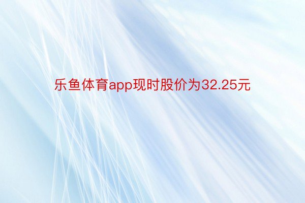 乐鱼体育app现时股价为32.25元