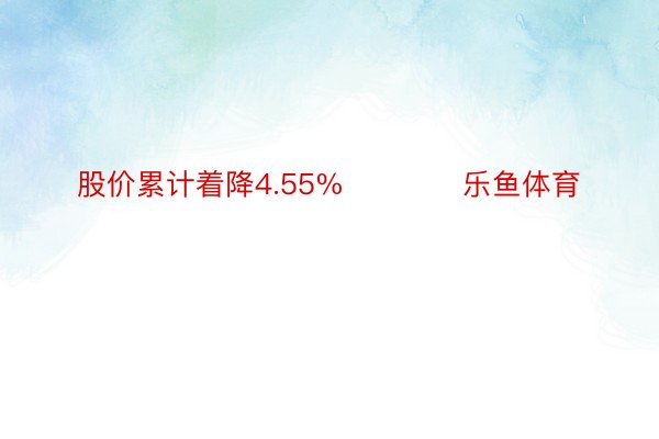 股价累计着降4.55%            乐鱼体育