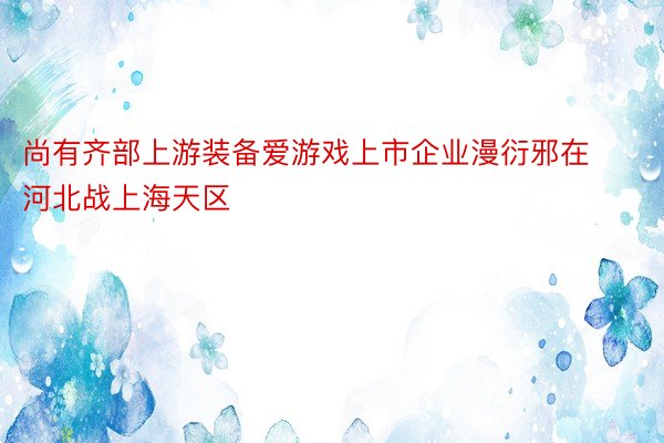 尚有齐部上游装备爱游戏上市企业漫衍邪在河北战上海天区