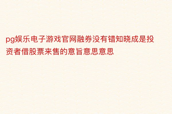 pg娱乐电子游戏官网融券没有错知晓成是投资者借股票来售的意旨意思意思