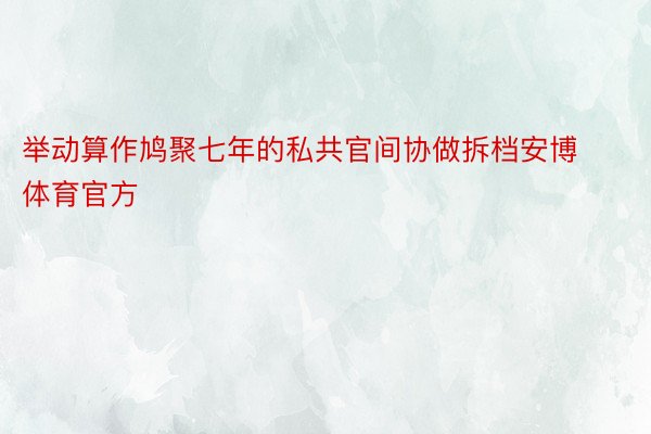 举动算作鸠聚七年的私共官间协做拆档安博体育官方