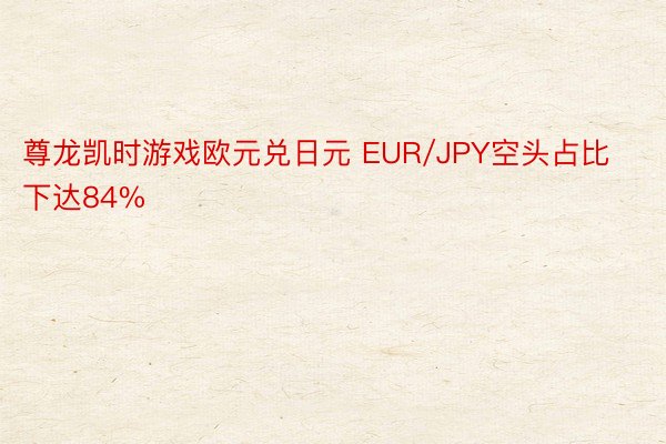 尊龙凯时游戏欧元兑日元 EUR/JPY空头占比下达84%