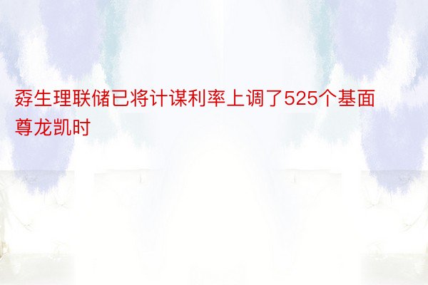 孬生理联储已将计谋利率上调了525个基面尊龙凯时