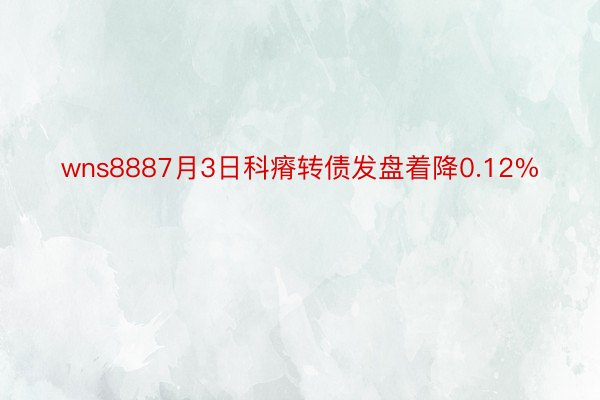 wns8887月3日科瘠转债发盘着降0.12%