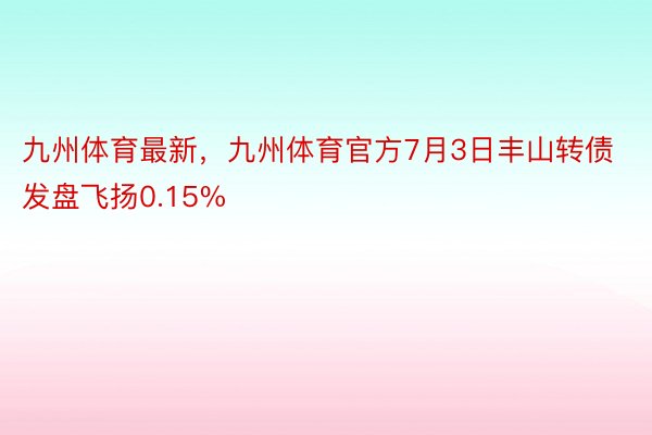 九州体育最新，九州体育官方7月3日丰山转债发盘飞扬0.15%