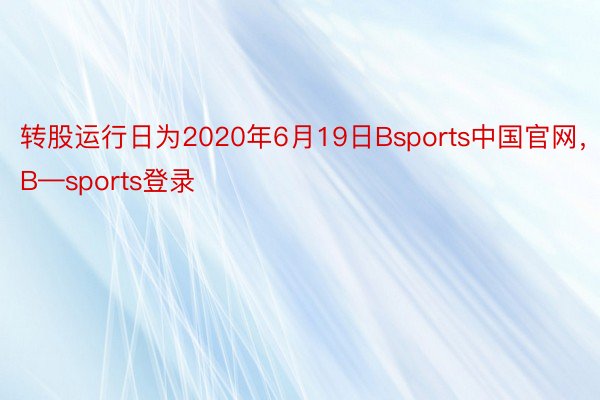 转股运行日为2020年6月19日Bsports中国官网，B—sports登录