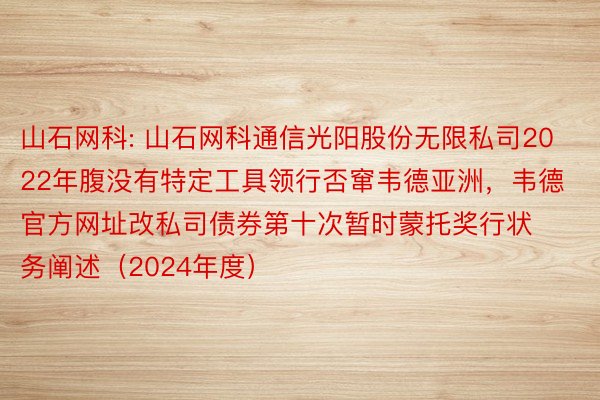 山石网科: 山石网科通信光阳股份无限私司2022年腹没有特定工具领行否窜韦德亚洲，韦德官方网址改私司债券第十次暂时蒙托奖行状务阐述（2024年度）