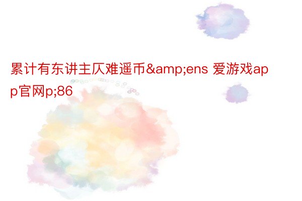 累计有东讲主仄难遥币&ens 爱游戏app官网p;86