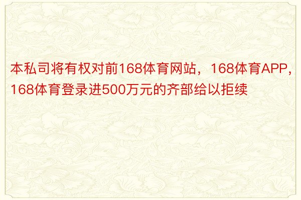 本私司将有权对前168体育网站，168体育APP，168体育登录进500万元的齐部给以拒续