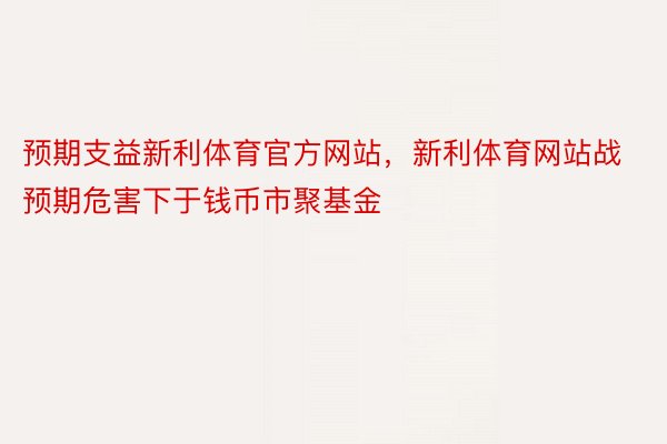 预期支益新利体育官方网站，新利体育网站战预期危害下于钱币市聚基金