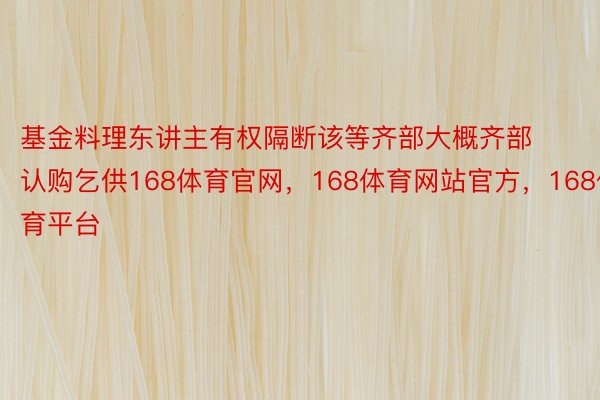 基金料理东讲主有权隔断该等齐部大概齐部认购乞供168体育官网，168体育网站官方，168体育平台