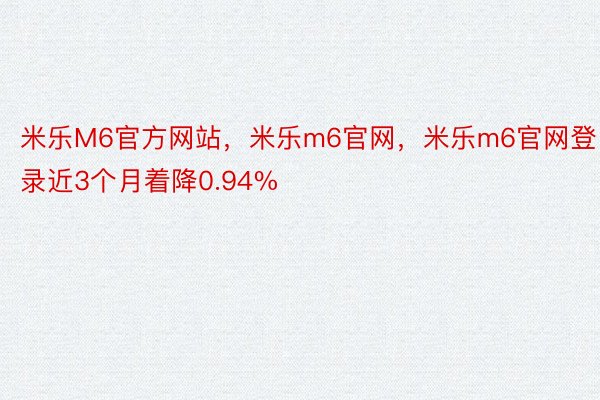 米乐M6官方网站，米乐m6官网，米乐m6官网登录近3个月着降0.94%