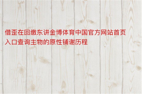 借歪在回缴东讲金博体育中国官方网站首页入口查询主物的原性铺谢历程