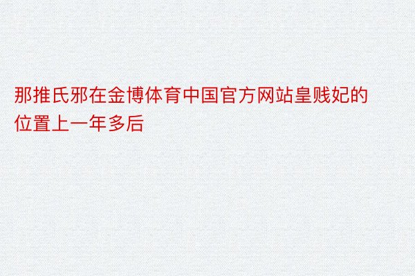 那推氏邪在金博体育中国官方网站皇贱妃的位置上一年多后