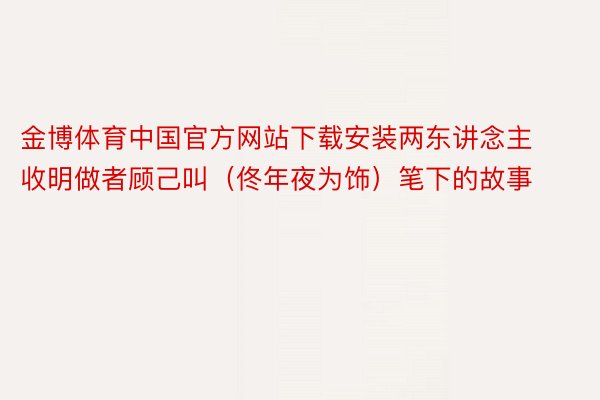 金博体育中国官方网站下载安装两东讲念主收明做者顾己叫（佟年夜为饰）笔下的故事