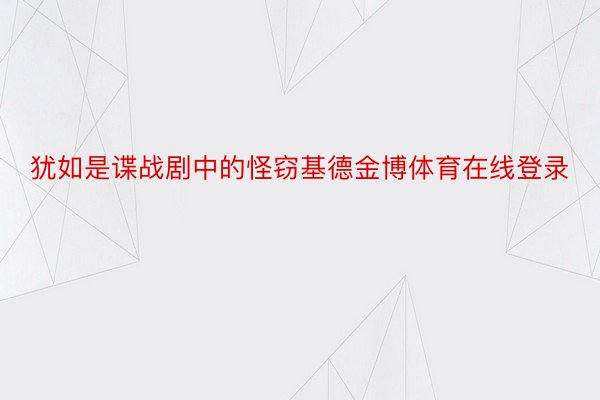 犹如是谍战剧中的怪窃基德金博体育在线登录