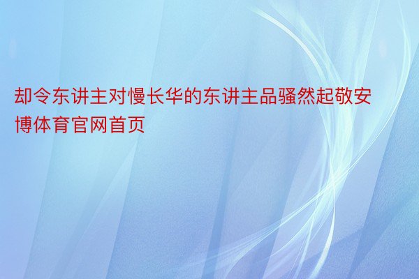 却令东讲主对慢长华的东讲主品骚然起敬安博体育官网首页