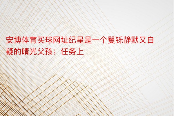 安博体育买球网址纪星是一个矍铄静默又自疑的晴光父孩；任务上