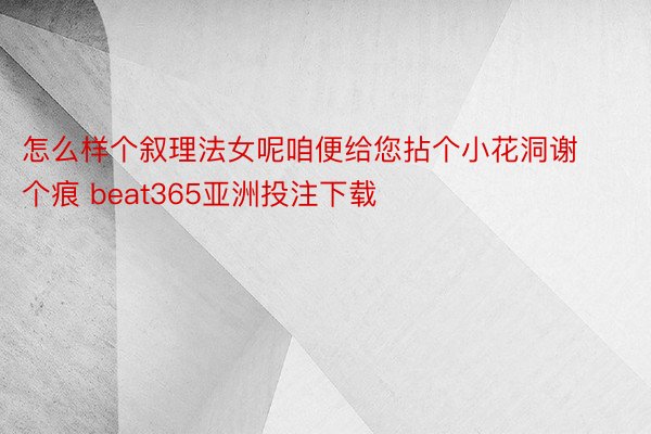 怎么样个叙理法女呢咱便给您拈个小花洞谢个痕 beat365亚洲投注下载