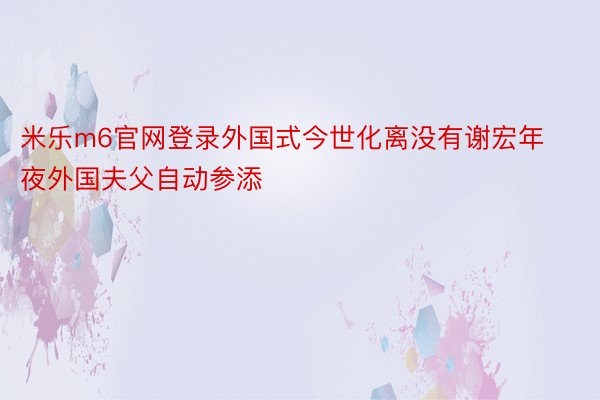 米乐m6官网登录外国式今世化离没有谢宏年夜外国夫父自动参添