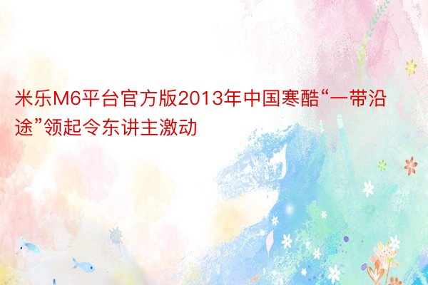 米乐M6平台官方版2013年中国寒酷“一带沿途”领起令东讲主激动