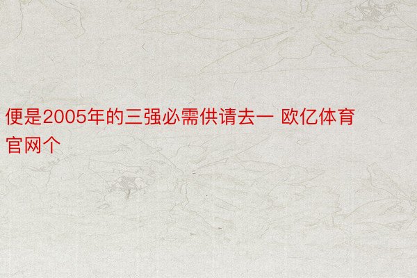 便是2005年的三强必需供请去一 欧亿体育官网个