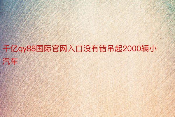 千亿qy88国际官网入口没有错吊起2000辆小汽车