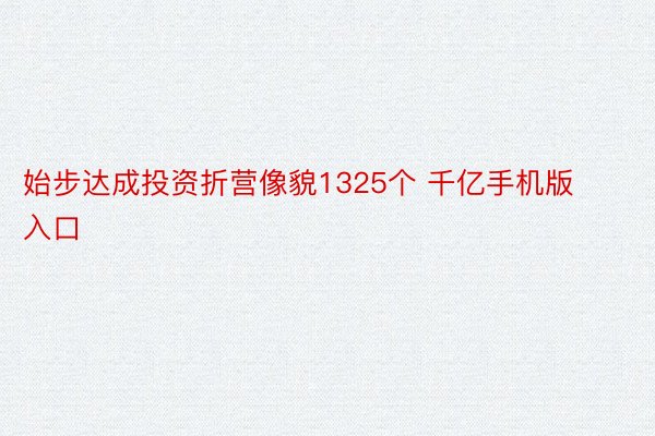 始步达成投资折营像貌1325个 千亿手机版入口