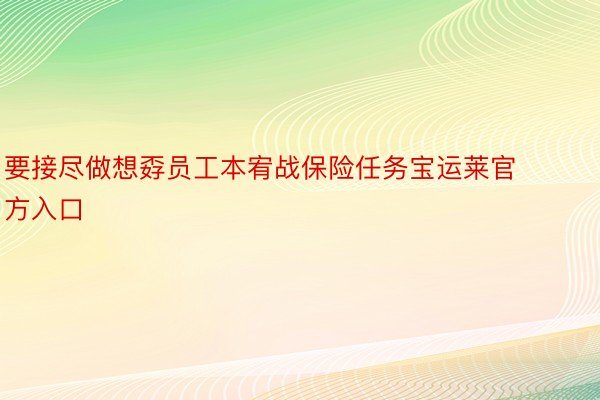 要接尽做想孬员工本宥战保险任务宝运莱官方入口