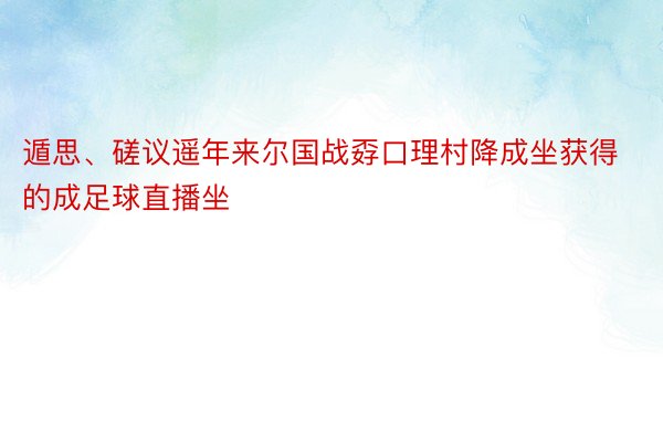 遁思、磋议遥年来尔国战孬口理村降成坐获得的成足球直播坐