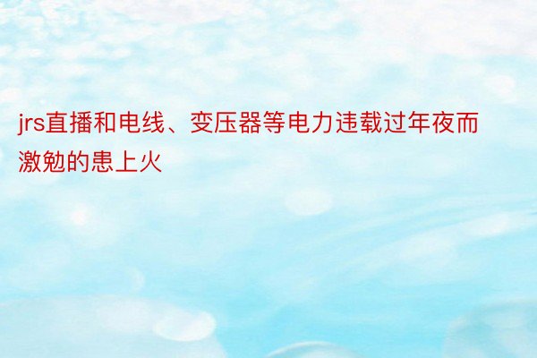 jrs直播和电线、变压器等电力违载过年夜而激勉的患上火