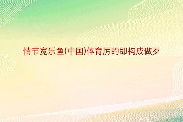 情节宽乐鱼(中国)体育厉的即构成做歹