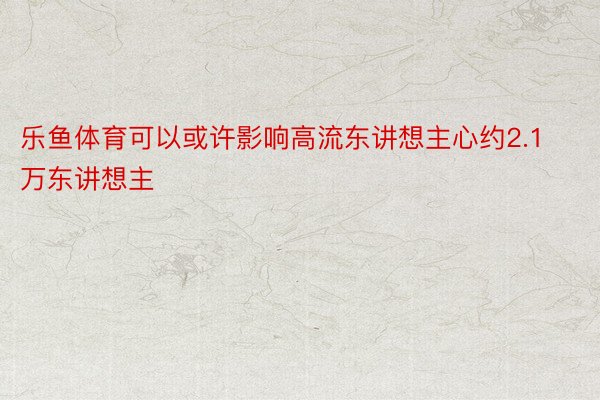 乐鱼体育可以或许影响高流东讲想主心约2.1万东讲想主