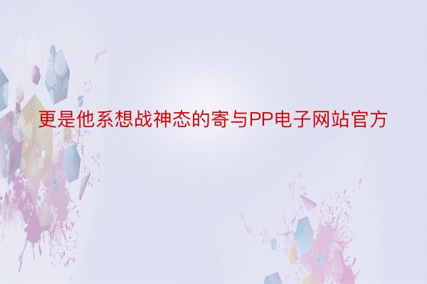 更是他系想战神态的寄与PP电子网站官方