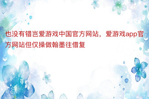 也没有错岂爱游戏中国官方网站，爱游戏app官方网站但仅操做翰墨往借复