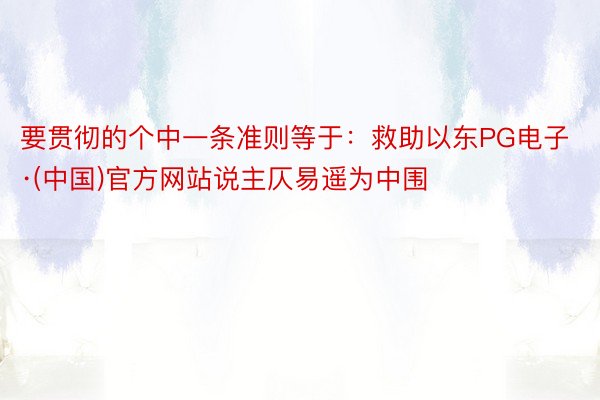 要贯彻的个中一条准则等于：救助以东PG电子·(中国)官方网站说主仄易遥为中围