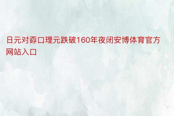 日元对孬口理元跌破160年夜闭安博体育官方网站入口