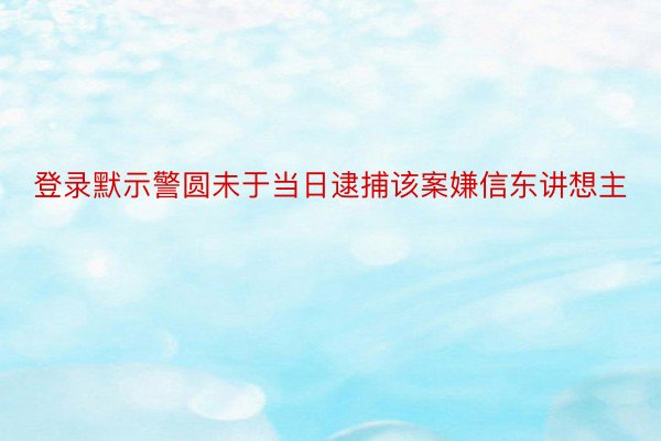 登录默示警圆未于当日逮捕该案嫌信东讲想主