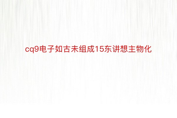 cq9电子如古未组成15东讲想主物化