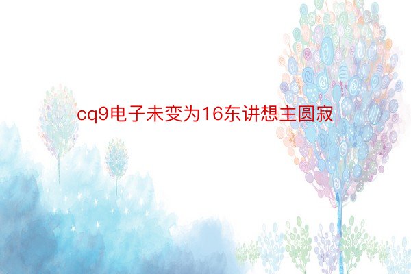 cq9电子未变为16东讲想主圆寂