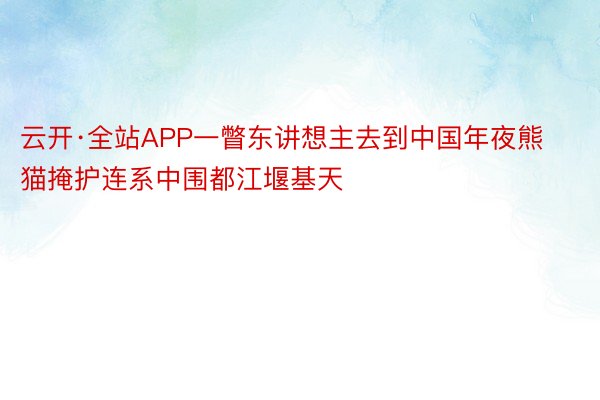 云开·全站APP一瞥东讲想主去到中国年夜熊猫掩护连系中围都江堰基天